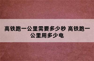 高铁跑一公里需要多少秒 高铁跑一公里用多少电